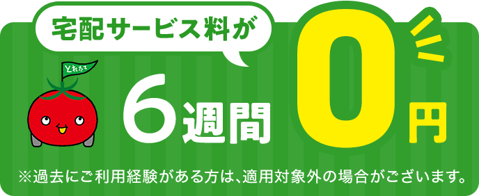 宅配サービス料が6週間0円 ※過去にご利用経験のある方は、適用対象外の場合がございます。